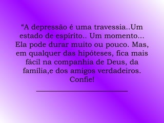 “A depressão é uma travessia..Um
 estado de espírito.. Um momento...
Ela pode durar muito ou pouco. Mas,
em qualquer das hipóteses, fica mais
   fácil na companhia de Deus, da
  família,e dos amigos verdadeiros.
                Confie!
      _________________________
 