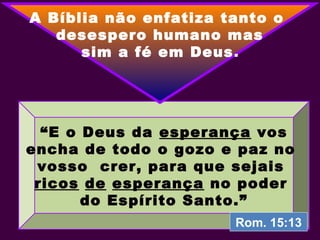 “E o Deus da esperança vos
encha de todo o gozo e paz no
vosso crer, para que sejais
ricos de esperança no poder
do Espírito Santo.”
A Bíblia não enfatiza tanto o
desespero humano mas
sim a fé em Deus.
Rom. 15:13
 