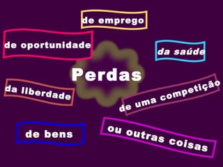 Perdas
ou outras coisas
de bens
de uma competição
da liberdade
de emprego
de oportunidade
da saúde
 