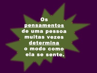 Os
pensamentos
de uma pessoa
muitas vezes
determina
o modo como
ela se sente.
 