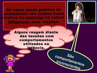 Às vezes esses padrões de
pensamento são usados numa
tentativa de controlar os outros e
influenciar suas reações.
SãoSãocomportamentos
comportamentos
inconscientes
inconscientes
Alguns reagem diante
das tensões com
comportamentos
utilizados na
infância.
Alguns reagem diante
das tensões com
comportamentos
utilizados na
infância.
 