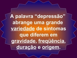 A palavra “depressão”
abrange uma grande
variedade de sintomas
que diferem em
gravidade, freqüência,
duração e origem.
 