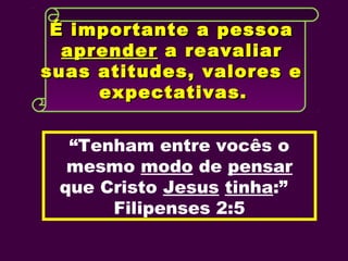 É importante a pessoaÉ importante a pessoa
aprenderaprender a reavaliara reavaliar
suas atitudes, valores esuas atitudes, valores e
expectativas.expectativas.
“Tenham entre vocês o
mesmo modo de pensar
que Cristo Jesus tinha:”
Filipenses 2:5
 