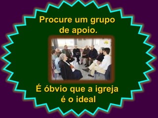 Procure um grupoProcure um grupo
de apoio.de apoio.
É óbvio que a igrejaÉ óbvio que a igreja
é o idealé o ideal
 