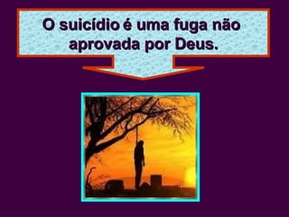 O suicídioO suicídio é uma fuga nãoé uma fuga não
aprovada por Deus.aprovada por Deus.
 
