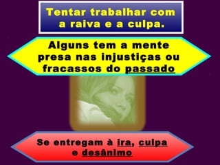 Tentar trabalhar com
a raiva e a culpa.
Alguns tem a mente
presa nas injustiças ou
fracassos do passado
Se entregam à ira, culpa
e desânimo
 
