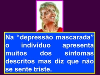 Na “depressão mascarada”
o indivíduo apresenta
muitos dos sintomas
descritos mas diz que não
se sente triste.
 