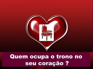 Quem ocupa o trono no
seu coração ?
 