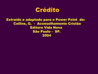Crédito
Extraído e adaptado para o Power Point de:
Collins, G. - Aconselhamento Cristão
Editora Vida Nova
São Paulo - SP.
2004
 