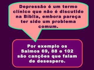 Por exemplo os
Salmos 69, 88 e 102
são canções que falam
de desespero.
Depressão é um termo
clínico que não é discutido
na Bíblia, embora pareça
ter sido um problema
comum.
 