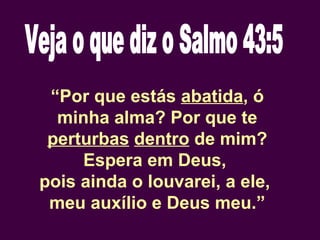 “Por que estás abatida, ó
minha alma? Por que te
perturbas dentro de mim?
Espera em Deus,
pois ainda o louvarei, a ele,
meu auxílio e Deus meu.”
 