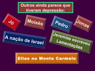 Outros ainda parece que
tiveram depressão:
Jó Moisés
Jonas
Pedro
A nação de Israel
Jeremias escreveu
Lamentações
Elias no Monte Carmelo
 