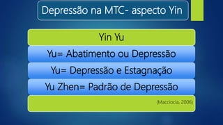 Depressão na MTC- aspecto Yin
Yin Yu
Yu= Abatimento ou Depressão
Yu= Depressão e Estagnação
Yu Zhen= Padrão de Depressão
(Macciocia, 2006)
 