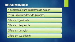 RESUMINDO:
A depressão é um transtorno de humor
Possui uma variedade de sintomas
Difere em gravidade
Difere em frequência
Difere em duração
Difere em sua origem
 