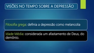 VISÕES NO TEMPO SOBRE A DEPRESSÃO
Filosofia grega: definia a depressão como melancolia
Idade Média: considerada um afastamento de Deus, do
demônio.
 