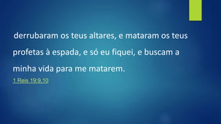derrubaram os teus altares, e mataram os teus
profetas à espada, e só eu fiquei, e buscam a
minha vida para me matarem.
1 Reis 19:9,10
 