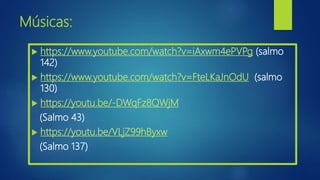 Músicas:
 https://www.youtube.com/watch?v=iAxwm4ePVPg (salmo
142)
 https://www.youtube.com/watch?v=FteLKaJnOdU (salmo
130)
 https://youtu.be/-DWqFz8QWjM
(Salmo 43)
 https://youtu.be/VLjZ99hByxw
(Salmo 137)
 