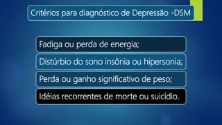Critérios para diagnóstico de Depressão -DSM
Fadiga ou perda de energia;
Distúrbio do sono insônia ou hipersonia;
Perda ou ganho significativo de peso;
Idéias recorrentes de morte ou suicídio.
 