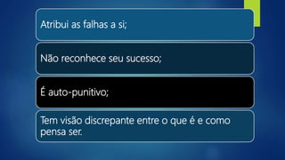 Atribui as falhas a si;
Não reconhece seu sucesso;
É auto-punitivo;
Tem visão discrepante entre o que é e como
pensa ser.
 