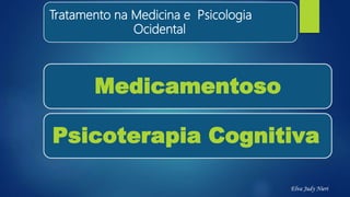 Tratamento na Medicina e Psicologia
Ocidental
Medicamentoso
Psicoterapia Cognitiva
Elva Judy Nieri
 