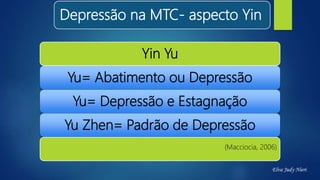Depressão na MTC- aspecto Yin
Yin Yu
Yu= Abatimento ou Depressão
Yu= Depressão e Estagnação
Yu Zhen= Padrão de Depressão
(Macciocia, 2006)
Elva Judy Nieri
 