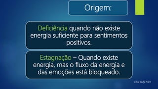 Origem:
Deficiência quando não existe
energia suficiente para sentimentos
positivos.
Estagnação – Quando existe
energia, mas o fluxo da energia e
das emoções está bloqueado.
Elva Judy Nieri
 