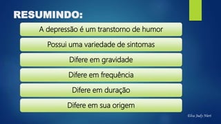 RESUMINDO:
A depressão é um transtorno de humor
Possui uma variedade de sintomas
Difere em gravidade
Difere em frequência
Difere em duração
Difere em sua origem
Elva Judy Nieri
 
