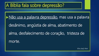 A Bíblia fala sobre depressão?
Não usa a palavra depressão, mas usa a palavra
desânimo, angústia de alma, abatimento de
alma, desfalecimento de coração, tristeza de
morte.
Elva Judy Nieri
 