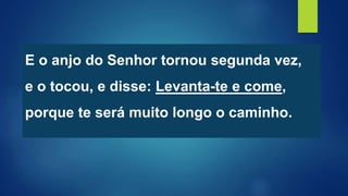 E o anjo do Senhor tornou segunda vez,
e o tocou, e disse: Levanta-te e come,
porque te será muito longo o caminho.
 