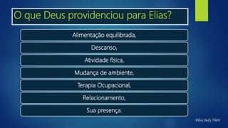 O que Deus providenciou para Elias?
Alimentação equilibrada,
Descanso,
Atividade física,
Mudança de ambiente,
Terapia Ocupacional,
Relacionamento,
Sua presença.
Elva Judy Nieri
 
