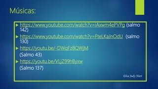 Músicas:
 https://www.youtube.com/watch?v=iAxwm4ePVPg (salmo
142)
 https://www.youtube.com/watch?v=FteLKaJnOdU (salmo
130)
 https://youtu.be/-DWqFz8QWjM
(Salmo 43)
 https://youtu.be/VLjZ99hByxw
(Salmo 137)
Elva Judy Nieri
 
