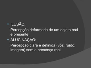 ILUSÃO: Percepção deformada de um objeto real e presente ALUCINAÇÃO: Percepção clara e definida (voz, ruído, imagem) sem a presença real  