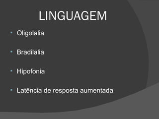 LINGUAGEM Oligolalia Bradilalia Hipofonia Latência de resposta aumentada 