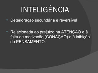 INTELIGÊNCIA Deterioração secundária e reversível Relacionada ao prejuízo na ATENÇÃO e à falta de motivação (CONAÇÃO) e à inibição do PENSAMENTO.  
