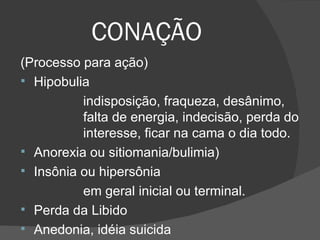 CONAÇÃO (Processo para ação) Hipobulia  indisposição, fraqueza, desânimo,  falta de energia, indecisão, perda do  interesse, ficar na cama o dia todo. Anorexia ou sitiomania/bulimia) Insônia ou hipersônia em geral inicial ou terminal. Perda da Libido Anedonia, idéia suicida 