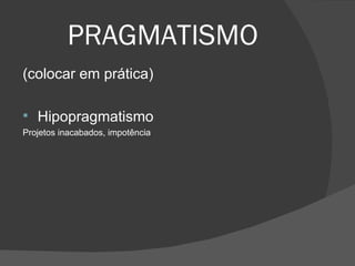 PRAGMATISMO (colocar em prática) Hipopragmatismo  Projetos inacabados, impotência 