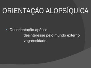 ORIENTAÇÃO ALOPSÍQUICA Desorientação apática desinteresse pelo mundo externo vagarosidade  