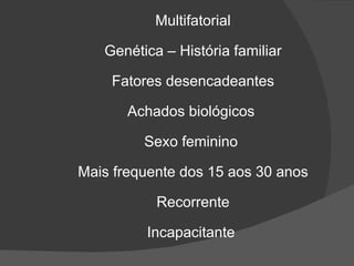 Multifatorial Genética – História familiar Fatores desencadeantes Achados biológicos  Sexo feminino  Mais frequente dos 15 aos 30 anos Recorrente Incapacitante  