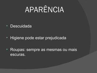 APARÊNCIA Descuidada Higiene pode estar prejudicada  Roupas: sempre as mesmas ou mais escuras. 