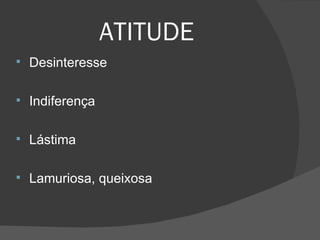 ATITUDE Desinteresse Indiferença Lástima Lamuriosa, queixosa 