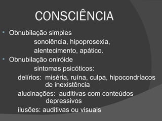 CONSCIÊNCIA Obnubilação simples  sonolência, hipoprosexia, alentecimento, apático. Obnubilação oniróide sintomas psicóticos:  delírios:  miséria, ruína, culpa, hipocondríacos    de inexistência alucinações:  auditivas com conteúdos    depressivos ilusões: auditivas ou visuais 