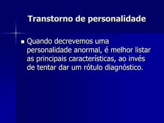 Transtorno de personalidade
 Quando decrevemos uma
personalidade anormal, é melhor listar
as principais características, ao invés
de tentar dar um rótulo diagnóstico.
 