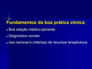 Fundamentos da boa prática clínica:
 Boa relação médico-paciente
 Diagnóstico correto
 Uso racional e criterioso de recursos terapêuticos
 