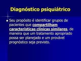 Diagnóstico psiquiátrico
 Seu propósito é identificar grupos de
pacientes que compartilham
características clínicas similares, de
maneira que um tratamento apropriado
possa ser planejado e um provável
prognóstico seja previsto.
 