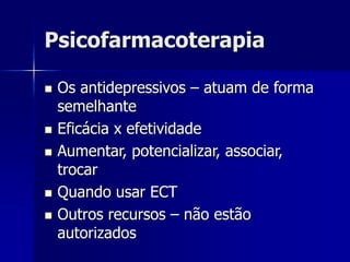 Psicofarmacoterapia
 Os antidepressivos – atuam de forma
semelhante
 Eficácia x efetividade
 Aumentar, potencializar, associar,
trocar
 Quando usar ECT
 Outros recursos – não estão
autorizados
 