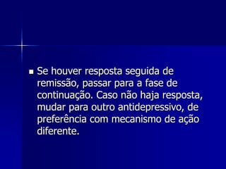  Se houver resposta seguida de
remissão, passar para a fase de
continuação. Caso não haja resposta,
mudar para outro antidepressivo, de
preferência com mecanismo de ação
diferente.
 