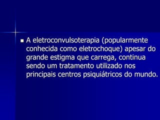  A eletroconvulsoterapia (popularmente
conhecida como eletrochoque) apesar do
grande estigma que carrega, continua
sendo um tratamento utilizado nos
principais centros psiquiátricos do mundo.
 