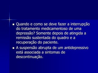  Quando e como se deve fazer a interrupção
do tratamento medicamentoso de uma
depressão? Somente depois de atingida a
remissão sustentada do quadro e a
recuperação do paciente.
 A suspensão abrupta de um antidepressivo
está associada a sintomas de
descontinuação.
 