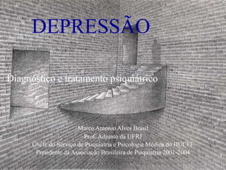 DEPRESSÃO
Diagnóstico e tratamento psiquiátrico
Marco Antonio Alves Brasil
Prof. Adjunto da UFRJ
Chefe do Serviço de Psiquiatria e Psicologia Médica do HUCFF
Presidente da Associação Brasileira de Psiquiatria 2001-2004
 