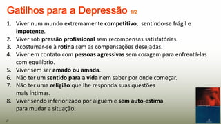 1. Viver num mundo extremamente competitivo, sentindo-se frágil e
impotente.
2. Viver sob pressão profissional sem recompensas satisfatórias.
3. Acostumar-se à rotina sem as compensações desejadas.
4. Viver em contato com pessoas agressivas sem coragem para enfrentá-las
com equilíbrio.
5. Viver sem ser amado ou amada.
6. Não ter um sentido para a vida nem saber por onde começar.
7. Não ter uma religião que lhe responda suas questões
mais íntimas.
8. Viver sendo inferiorizado por alguém e sem auto-estima
para mudar a situação.
17
 